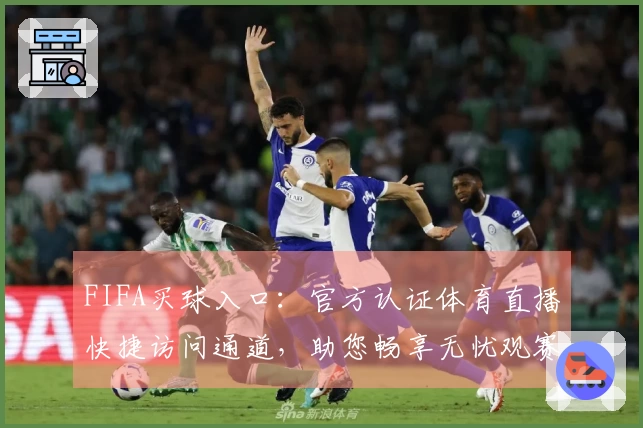 FIFA买球入口：官方认证体育直播快捷访问通道，助您畅享无忧观赛体验