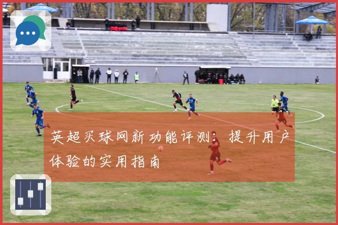 英超买球网新功能评测：提升用户体验的实用指南