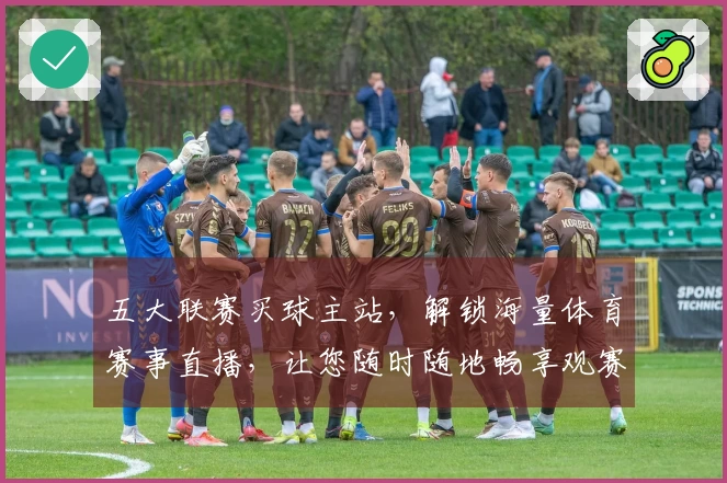 五大联赛买球主站，解锁海量体育赛事直播，让您随时随地畅享观赛乐趣。
