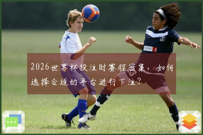 2026世界杯投注时赛程密集，如何选择合适的平台进行下注？