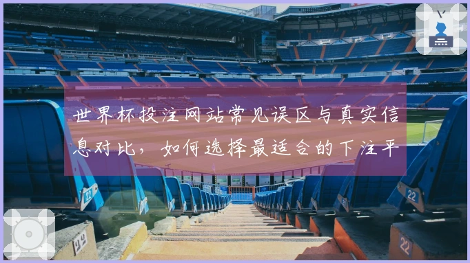 世界杯投注网站常见误区与真实信息对比，如何选择最适合的下注平台