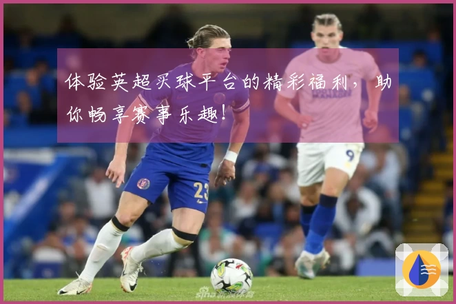体验英超买球平台的精彩福利，助你畅享赛事乐趣！