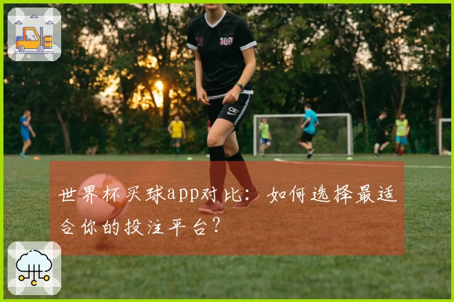世界杯买球app对比：如何选择最适合你的投注平台？