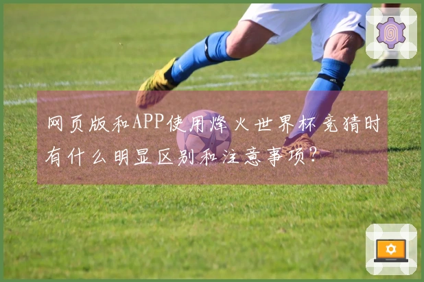 网页版和APP使用烽火世界杯竞猜时有什么明显区别和注意事项？