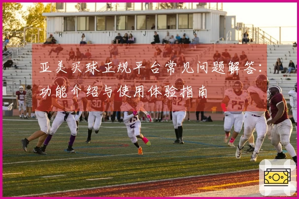 亚美买球正规平台常见问题解答：功能介绍与使用体验指南