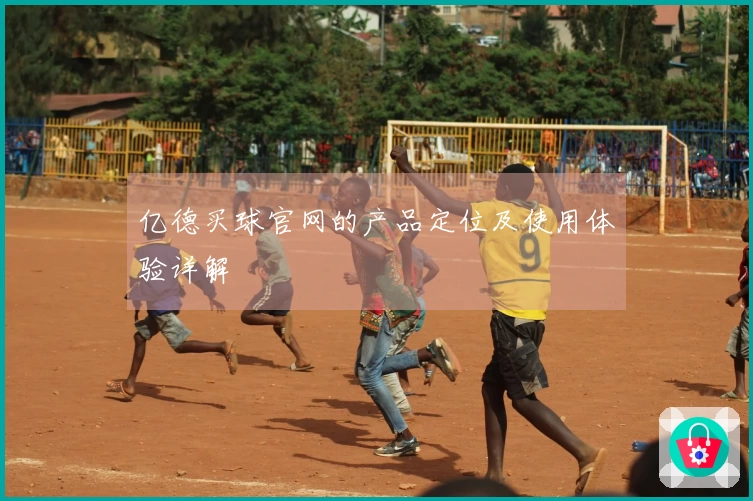 亿德买球官网的产品定位及使用体验详解
