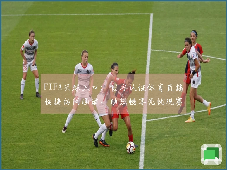 FIFA买球入口：官方认证体育直播快捷访问通道，助您畅享无忧观赛体验