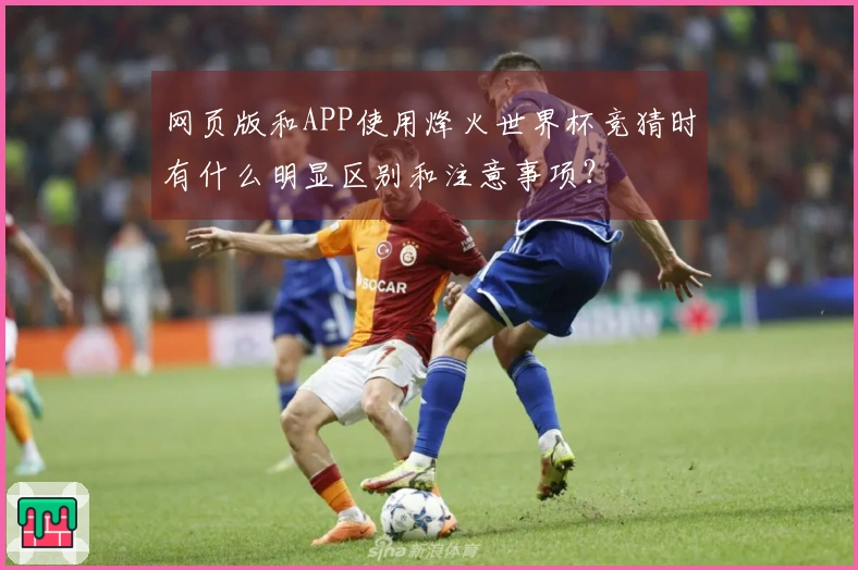 网页版和APP使用烽火世界杯竞猜时有什么明显区别和注意事项？