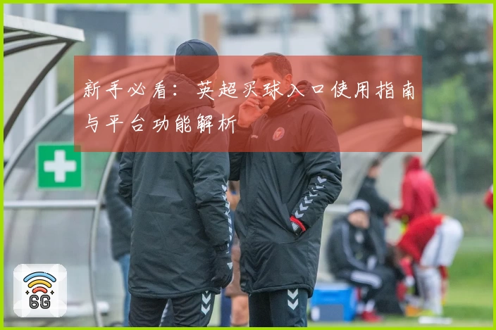 新手必看：英超买球入口使用指南与平台功能解析
