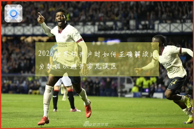 2026世界杯开户时如何正确解读比分数据以避开常见误区