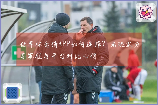 世界杯竞猜APP如何选择？老玩家分享赛程与平台对比心得