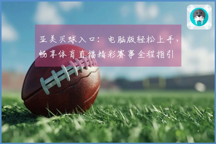 亚美买球入口：电脑版轻松上手，畅享体育直播精彩赛事全程指引