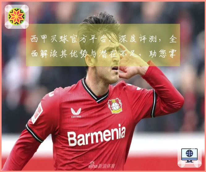 西甲买球官方平台：深度评测，全面解读其优势与潜在不足，助您掌握赛事直播新体验。