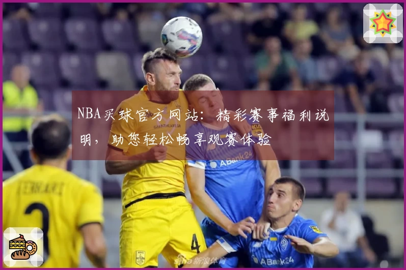NBA买球官方网站：精彩赛事福利说明，助您轻松畅享观赛体验