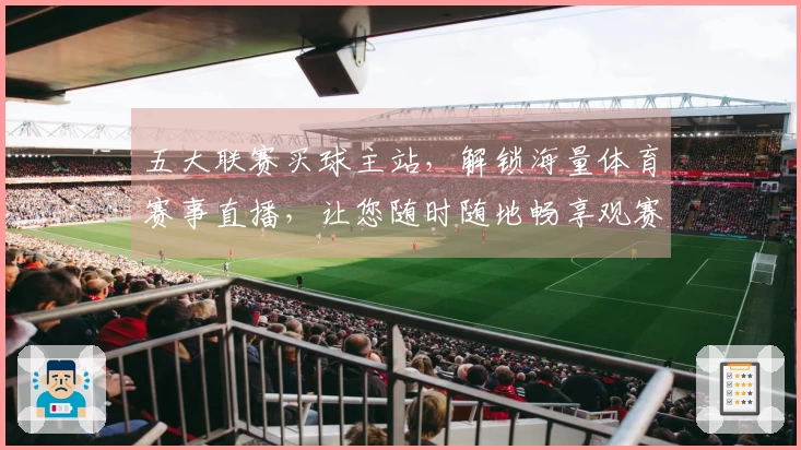五大联赛买球主站，解锁海量体育赛事直播，让您随时随地畅享观赛乐趣。