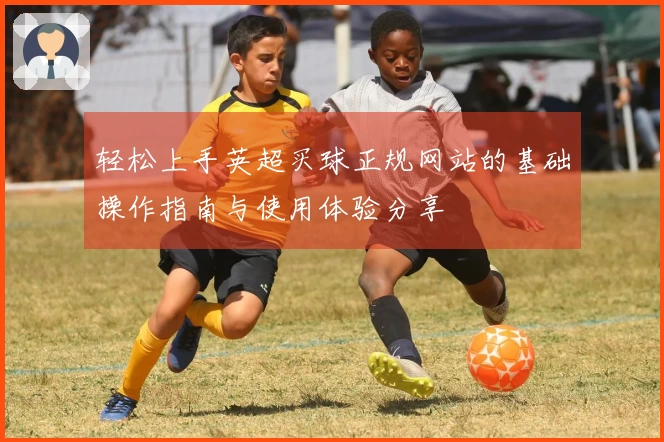 轻松上手英超买球正规网站的基础操作指南与使用体验分享