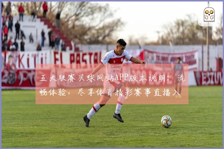 五大联赛买球网站APP版本说明：流畅体验，尽享体育精彩赛事直播入口详解