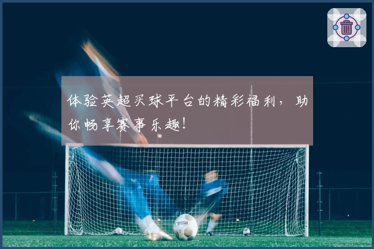 体验英超买球平台的精彩福利，助你畅享赛事乐趣！