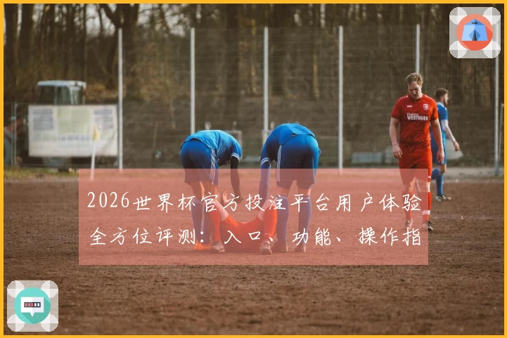 2026世界杯官方投注平台用户体验全方位评测：入口、功能、操作指南一网打尽