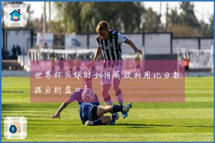 世界杯买球时如何有效利用比分数据分析盘口？