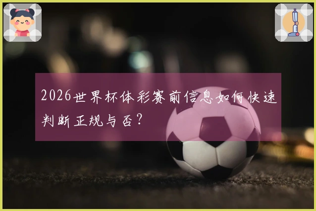 2026世界杯体彩赛前信息如何快速判断正规与否？
