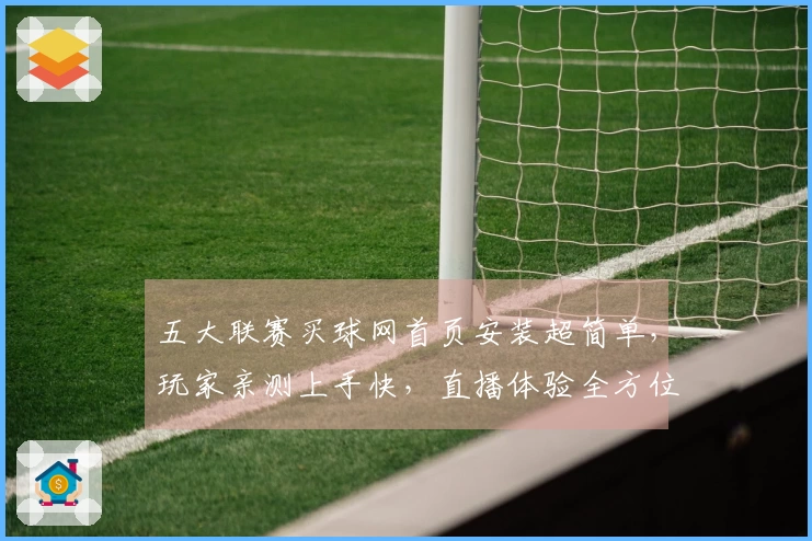 五大联赛买球网首页安装超简单，玩家亲测上手快，直播体验全方位