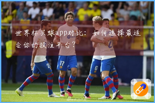 世界杯买球app对比：如何选择最适合你的投注平台？